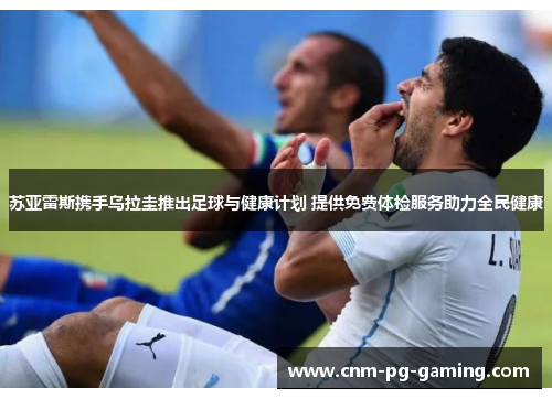 苏亚雷斯携手乌拉圭推出足球与健康计划 提供免费体检服务助力全民健康