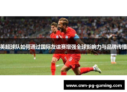 英超球队如何通过国际友谊赛增强全球影响力与品牌传播