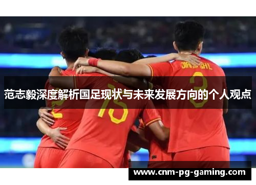 范志毅深度解析国足现状与未来发展方向的个人观点
