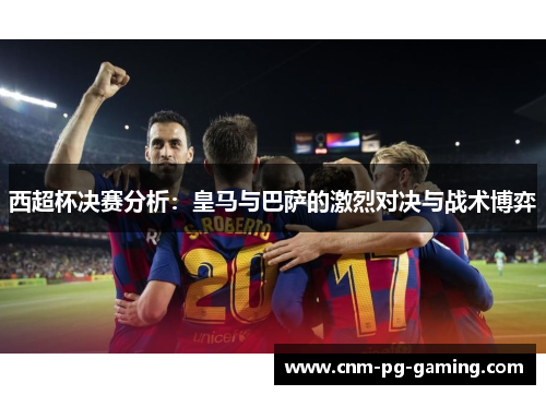 西超杯决赛分析：皇马与巴萨的激烈对决与战术博弈