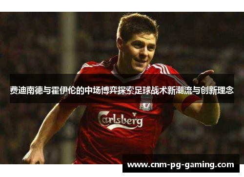 费迪南德与霍伊伦的中场博弈探索足球战术新潮流与创新理念