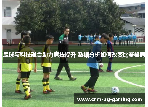 足球与科技融合助力竞技提升 数据分析如何改变比赛格局