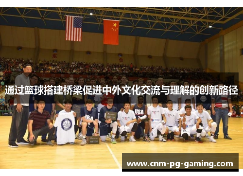 通过篮球搭建桥梁促进中外文化交流与理解的创新路径
