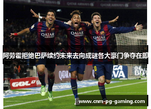 阿劳霍拒绝巴萨续约未来去向成谜各大豪门争夺在即