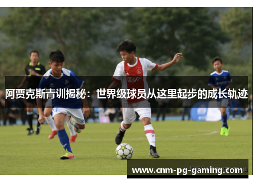 阿贾克斯青训揭秘：世界级球员从这里起步的成长轨迹