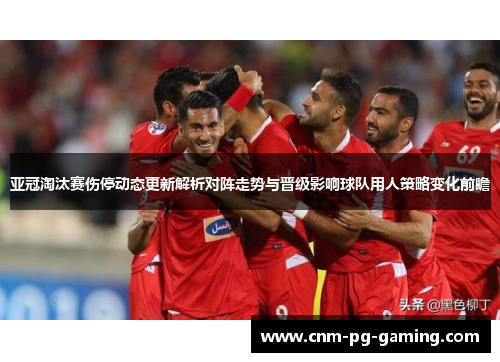 亚冠淘汰赛伤停动态更新解析对阵走势与晋级影响球队用人策略变化前瞻