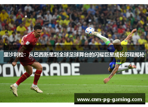 里沙利松：从巴西新星到全球足球舞台的闪耀巨星成长历程揭秘