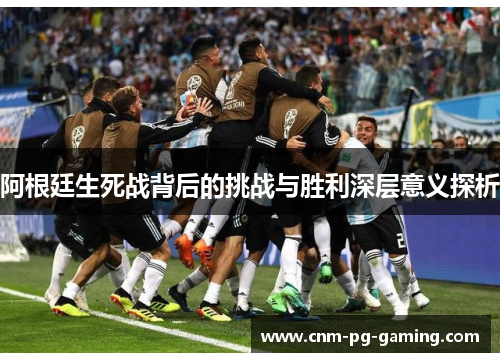 阿根廷生死战背后的挑战与胜利深层意义探析