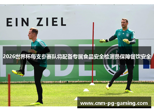 2026世界杯每支参赛队将配备专属食品安全检测员保障餐饮安全