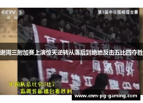 谢周三附加赛上演惊天逆转从落后到绝地反击五比四夺胜