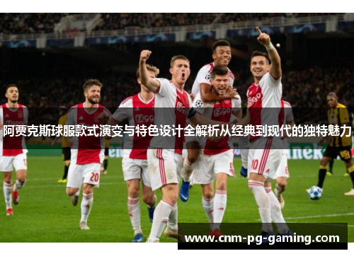 阿贾克斯球服款式演变与特色设计全解析从经典到现代的独特魅力
