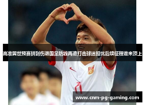 高准翼世预赛拼到伤退国足防线再遭打击球迷担忧后续征程谁来顶上
